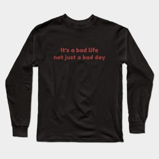 It's a bad life not just a bad day Long Sleeve T-Shirt